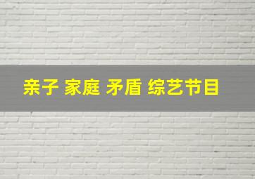 亲子 家庭 矛盾 综艺节目